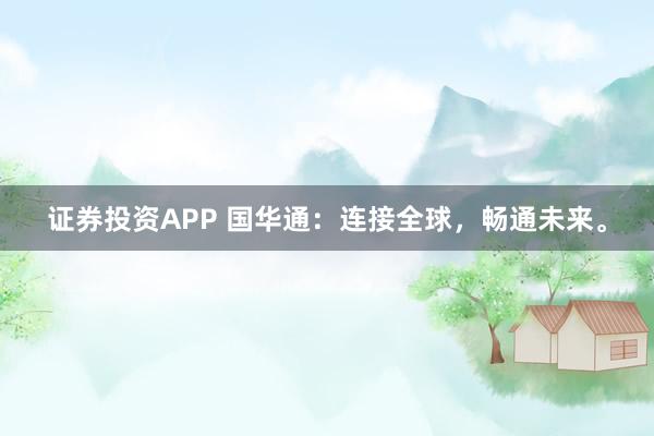 证券投资APP 国华通：连接全球，畅通未来。