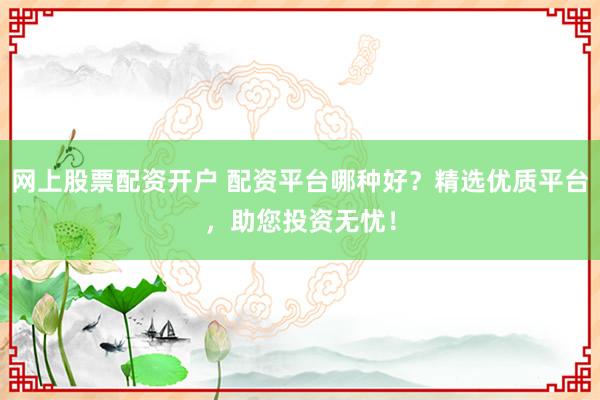网上股票配资开户 配资平台哪种好？精选优质平台，助您投资无忧！