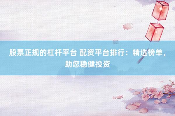 股票正规的杠杆平台 配资平台排行：精选榜单，助您稳健投资