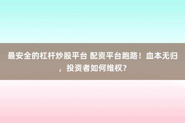 最安全的杠杆炒股平台 配资平台跑路！血本无归，投资者如何维权？