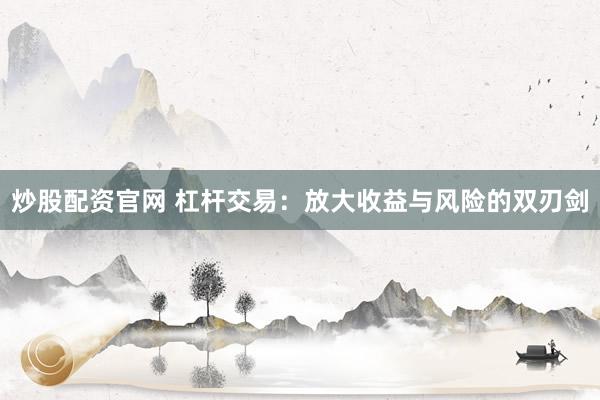 炒股配资官网 杠杆交易：放大收益与风险的双刃剑
