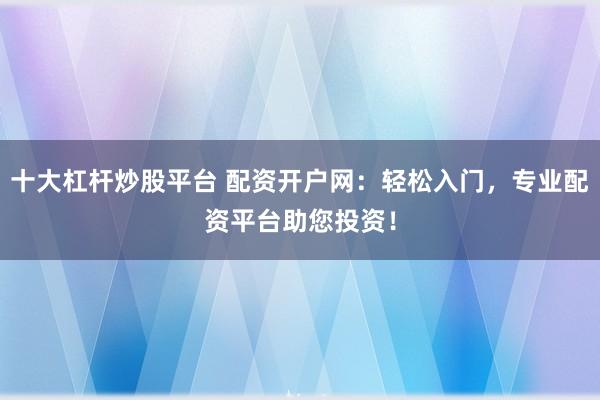 十大杠杆炒股平台 配资开户网：轻松入门，专业配资平台助您投资！
