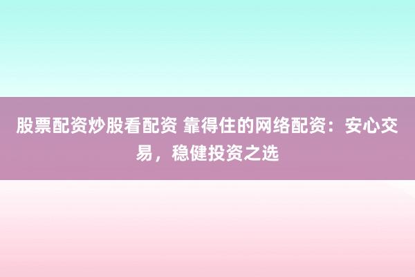 股票配资炒股看配资 靠得住的网络配资：安心交易，稳健投资之选