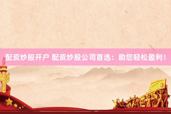 配资炒股开户 配资炒股公司首选：助您轻松盈利！