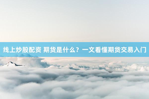 线上炒股配资 期货是什么？一文看懂期货交易入门
