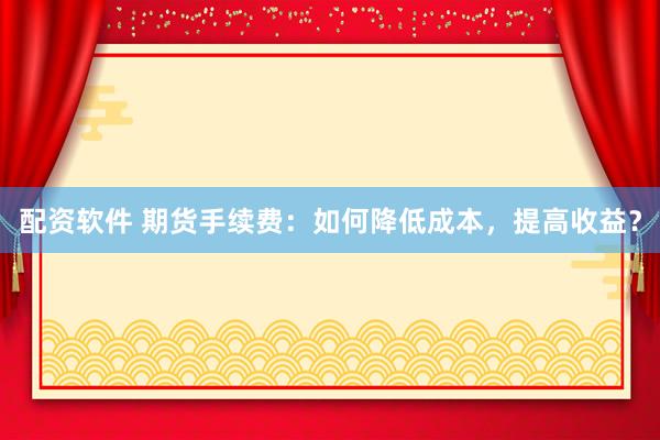 配资软件 期货手续费：如何降低成本，提高收益？