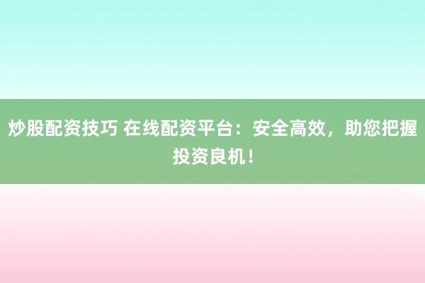 炒股配资技巧 在线配资平台：安全高效，助您把握投资良机！