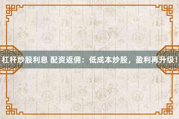 杠杆炒股利息 配资返佣：低成本炒股，盈利再升级！