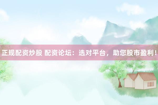 正规配资炒股 配资论坛：选对平台，助您股市盈利！