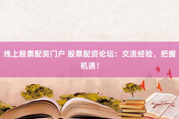线上股票配资门户 股票配资论坛：交流经验，把握机遇！