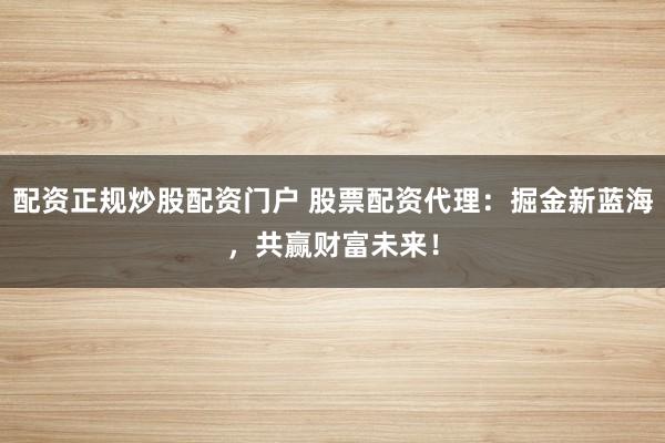 配资正规炒股配资门户 股票配资代理：掘金新蓝海，共赢财富未来！