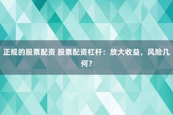 正规的股票配资 股票配资杠杆：放大收益，风险几何？