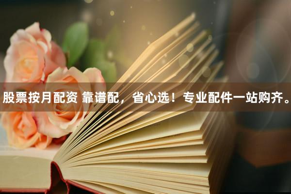 股票按月配资 靠谱配，省心选！专业配件一站购齐。