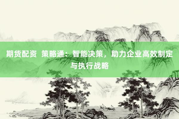 期货配资  策略通：智能决策，助力企业高效制定与执行战略