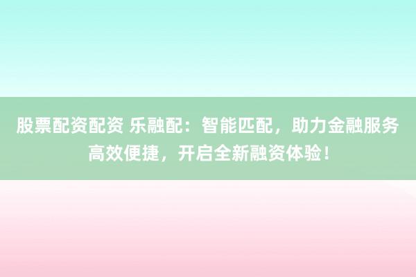 股票配资配资 乐融配：智能匹配，助力金融服务高效便捷，开启全新融资体验！