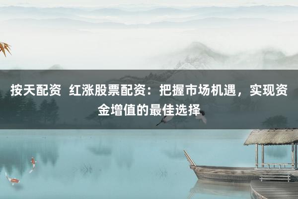 按天配资  红涨股票配资：把握市场机遇，实现资金增值的最佳选择