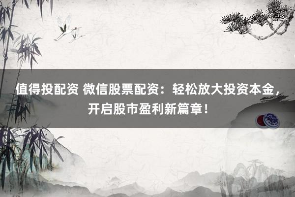 值得投配资 微信股票配资：轻松放大投资本金，开启股市盈利新篇章！