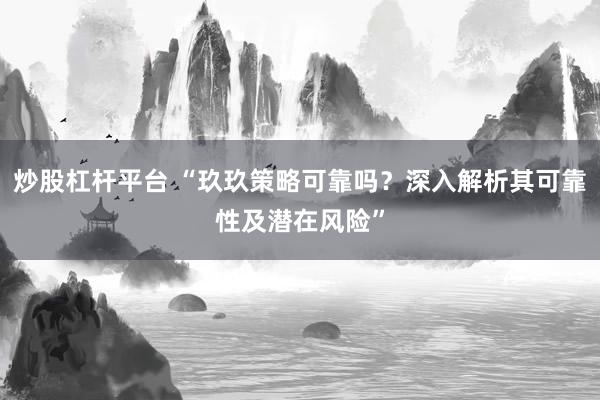 炒股杠杆平台 “玖玖策略可靠吗？深入解析其可靠性及潜在风险”