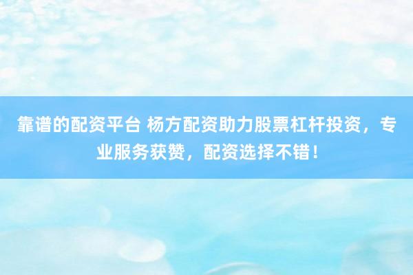 靠谱的配资平台 杨方配资助力股票杠杆投资，专业服务获赞，配资选择不错！
