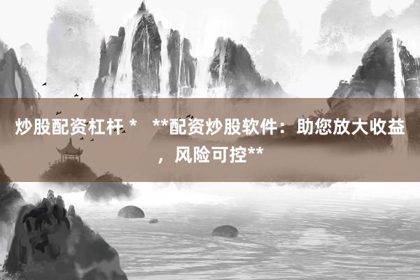 炒股配资杠杆 *   **配资炒股软件：助您放大收益，风险可控**