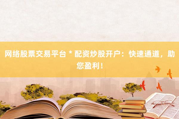 网络股票交易平台 * 配资炒股开户：快速通道，助您盈利！