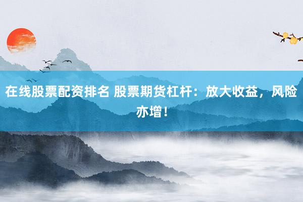 在线股票配资排名 股票期货杠杆：放大收益，风险亦增！