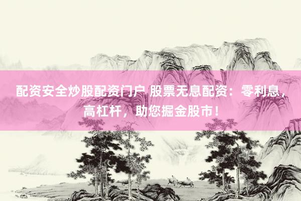 配资安全炒股配资门户 股票无息配资：零利息，高杠杆，助您掘金股市！