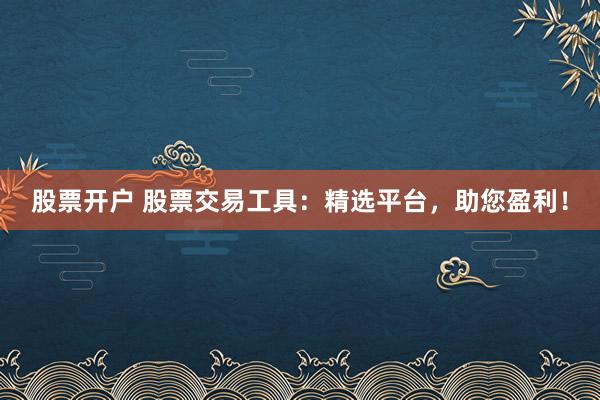 股票开户 股票交易工具：精选平台，助您盈利！