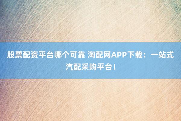 股票配资平台哪个可靠 淘配网APP下载：一站式汽配采购平台！