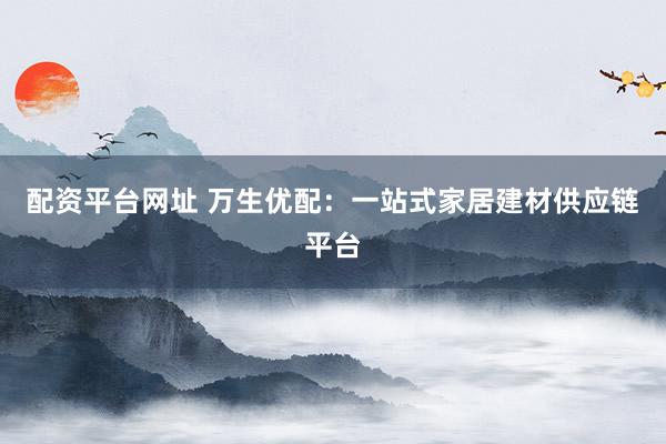 配资平台网址 万生优配：一站式家居建材供应链平台