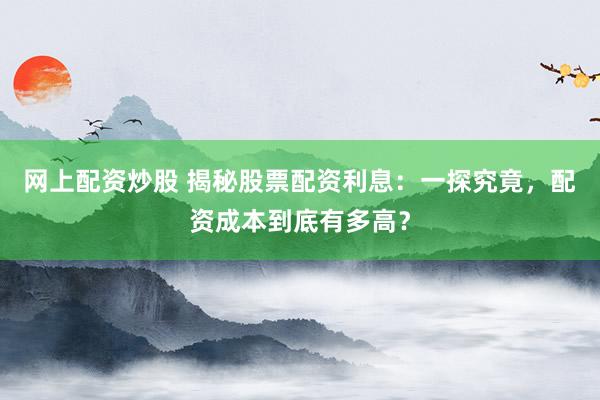 网上配资炒股 揭秘股票配资利息：一探究竟，配资成本到底有多高？