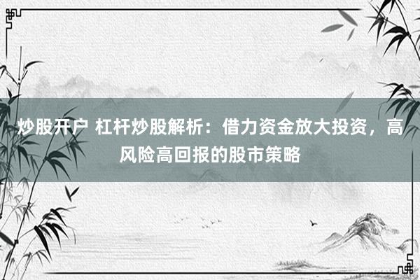 炒股开户 杠杆炒股解析：借力资金放大投资，高风险高回报的股市策略