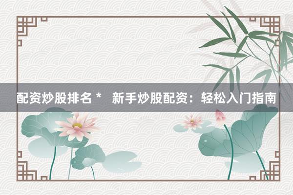 配资炒股排名 *   新手炒股配资：轻松入门指南