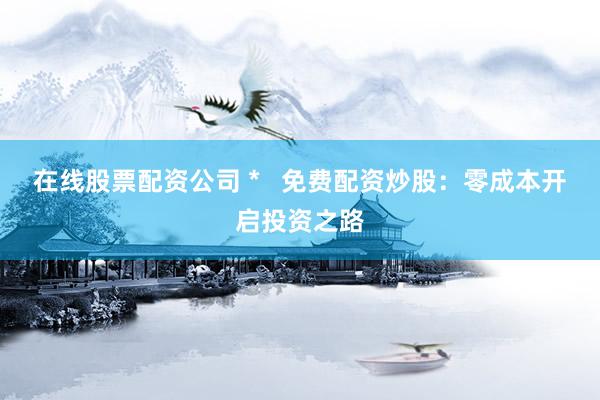 在线股票配资公司 *   免费配资炒股：零成本开启投资之路