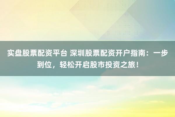 实盘股票配资平台 深圳股票配资开户指南：一步到位，轻松开启股市投资之旅！