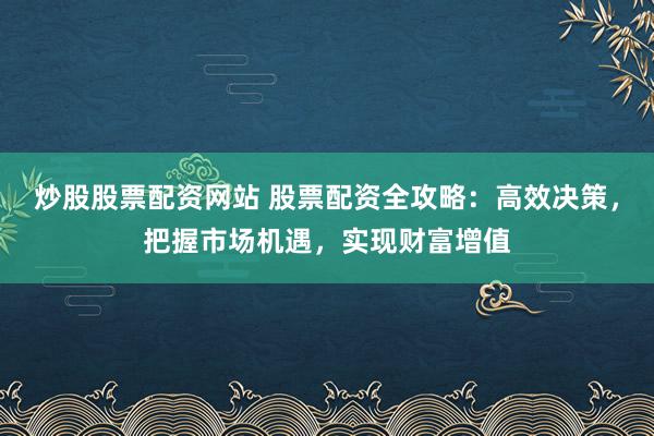 炒股股票配资网站 股票配资全攻略：高效决策，把握市场机遇，实现财富增值