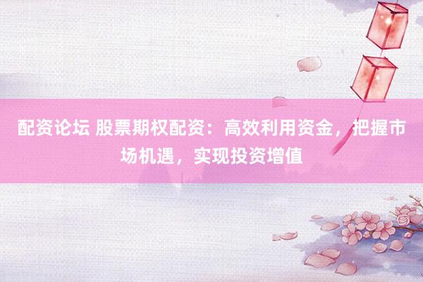 配资论坛 股票期权配资：高效利用资金，把握市场机遇，实现投资增值