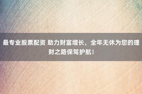最专业股票配资 助力财富增长，全年无休为您的理财之路保驾护航！