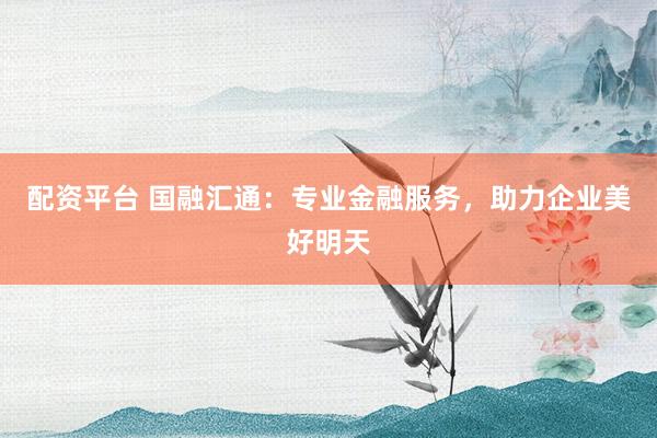 配资平台 国融汇通：专业金融服务，助力企业美好明天