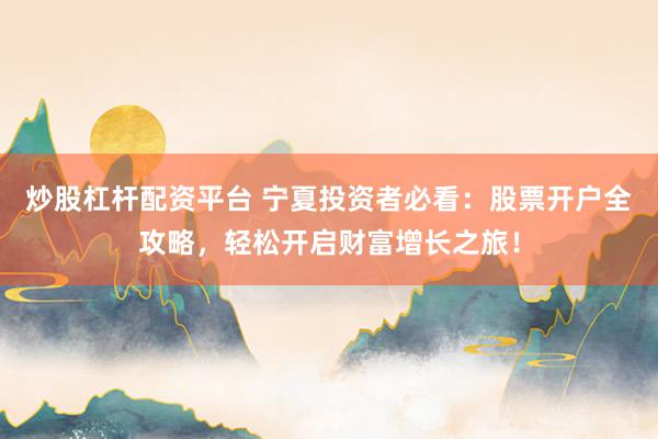 炒股杠杆配资平台 宁夏投资者必看：股票开户全攻略，轻松开启财富增长之旅！