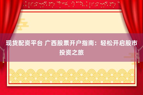 现货配资平台 广西股票开户指南：轻松开启股市投资之旅