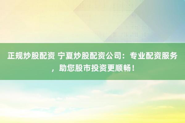 正规炒股配资 宁夏炒股配资公司：专业配资服务，助您股市投资更顺畅！