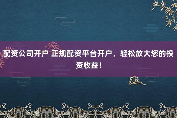 配资公司开户 正规配资平台开户，轻松放大您的投资收益！