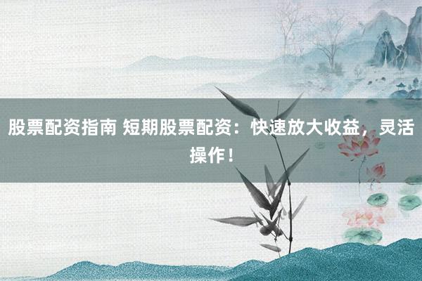 股票配资指南 短期股票配资：快速放大收益，灵活操作！