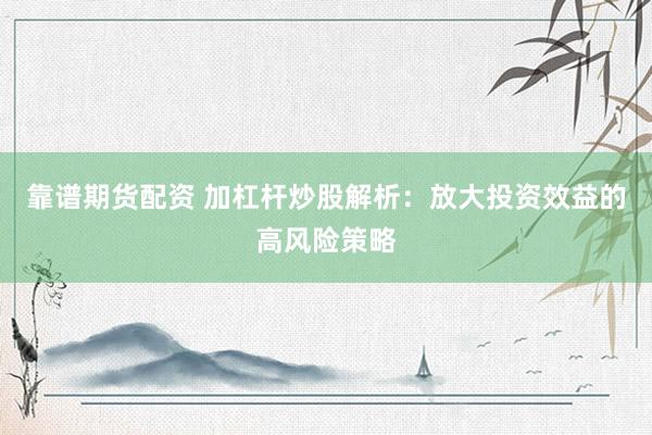 靠谱期货配资 加杠杆炒股解析：放大投资效益的高风险策略