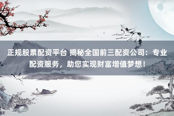 正规股票配资平台 揭秘全国前三配资公司：专业配资服务，助您实现财富增值梦想！