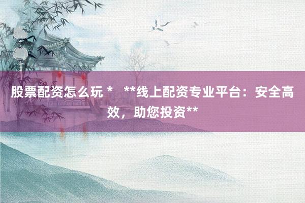 股票配资怎么玩 *   **线上配资专业平台：安全高效，助您投资**