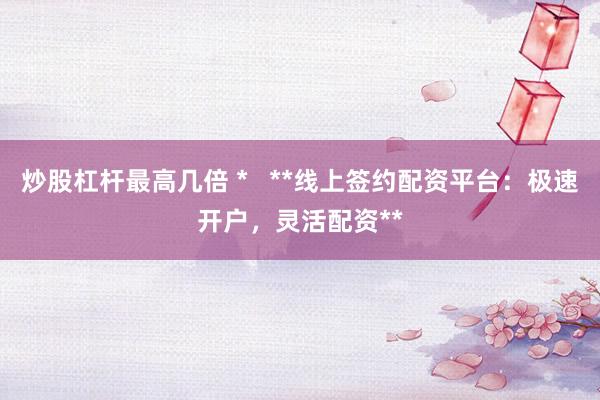 炒股杠杆最高几倍 *   **线上签约配资平台：极速开户，灵活配资**