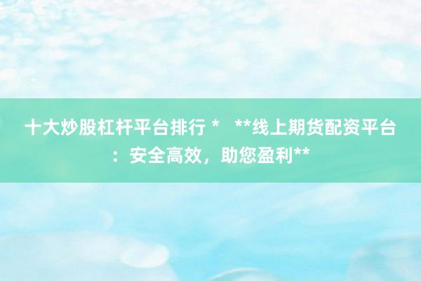 十大炒股杠杆平台排行 *   **线上期货配资平台：安全高效，助您盈利**