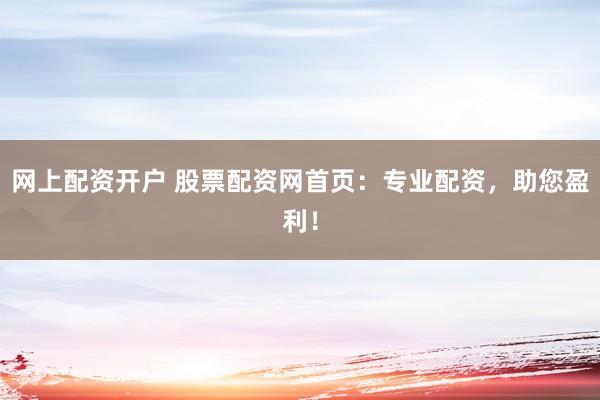 网上配资开户 股票配资网首页：专业配资，助您盈利！